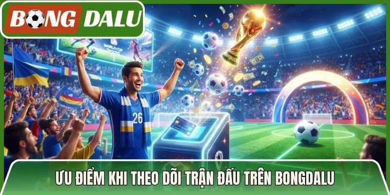 Ưu điểm khi theo dõi trận đấu trên Bongdalu